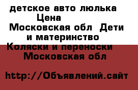  детское авто люлька › Цена ­ 1 200 - Московская обл. Дети и материнство » Коляски и переноски   . Московская обл.